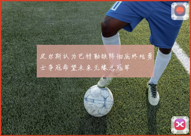 皮尔斯认为巴特勒缺阵彻底终结勇士争冠希望未来无缘总冠军