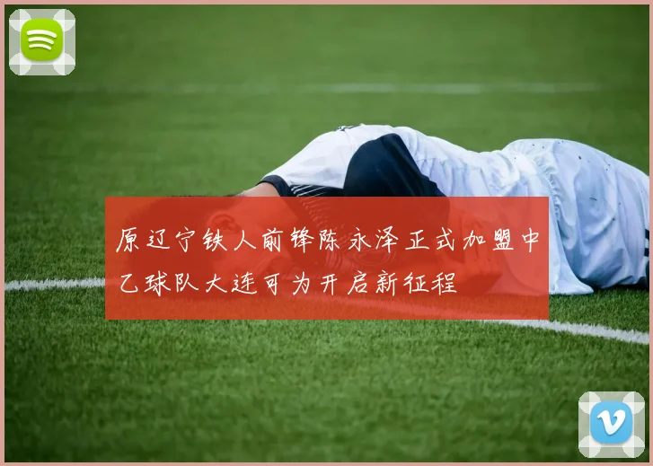 原辽宁铁人前锋陈永泽正式加盟中乙球队大连可为开启新征程