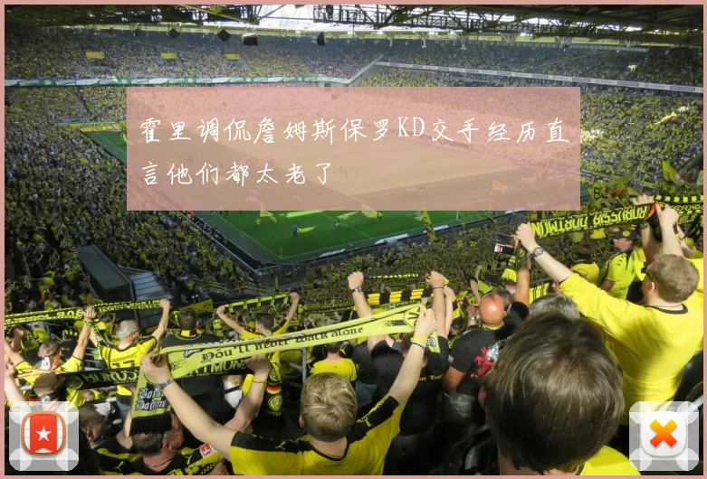 霍里调侃詹姆斯保罗KD交手经历直言他们都太老了