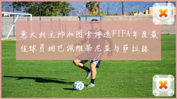 意大利主帅加图索评选FIFA年度最佳球员姆巴佩维蒂尼亚与萨拉赫