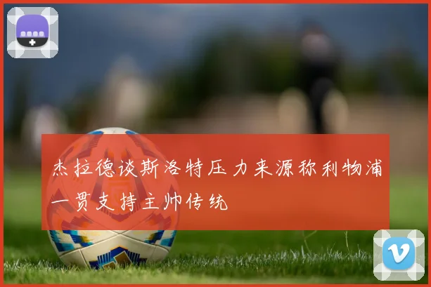 杰拉德谈斯洛特压力来源称利物浦一贯支持主帅传统