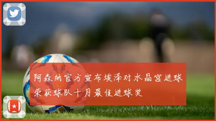 阿森纳官方宣布埃泽对水晶宫进球荣获球队十月最佳进球奖