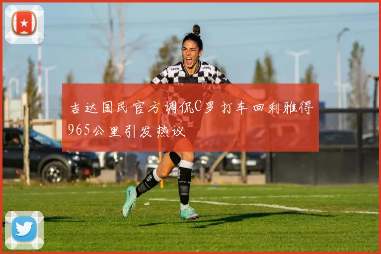 吉达国民官方调侃C罗打车回利雅得965公里引发热议