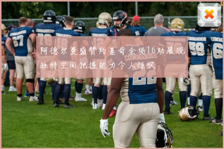 阿德尔曼盛赞约基奇全场16助展现独特空间把握能力令人惊叹