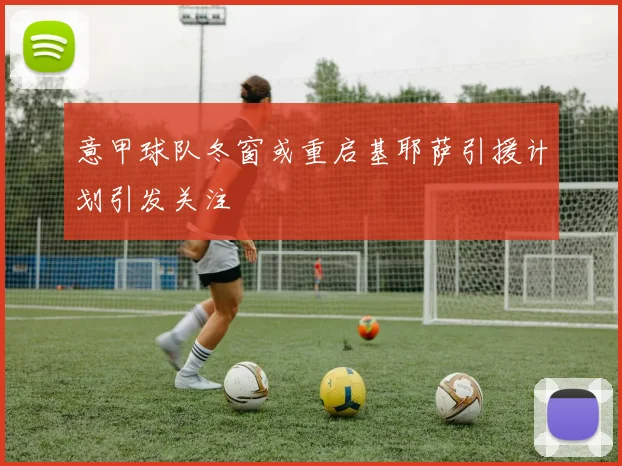 意甲球队冬窗或重启基耶萨引援计划引发关注