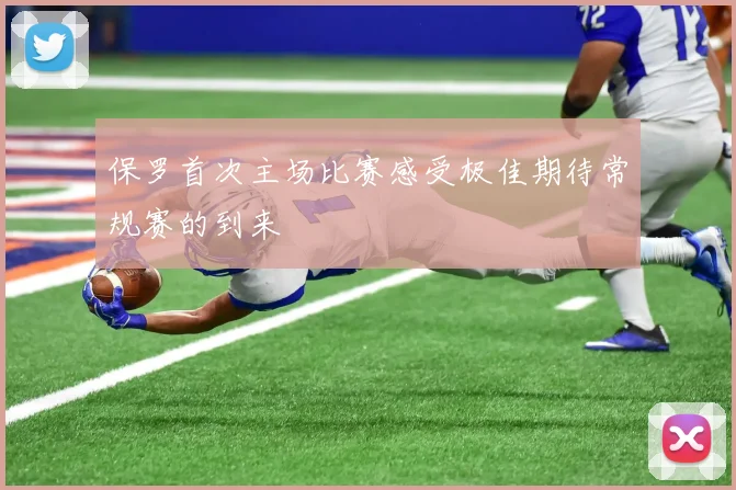 保罗首次主场比赛感受极佳期待常规赛的到来