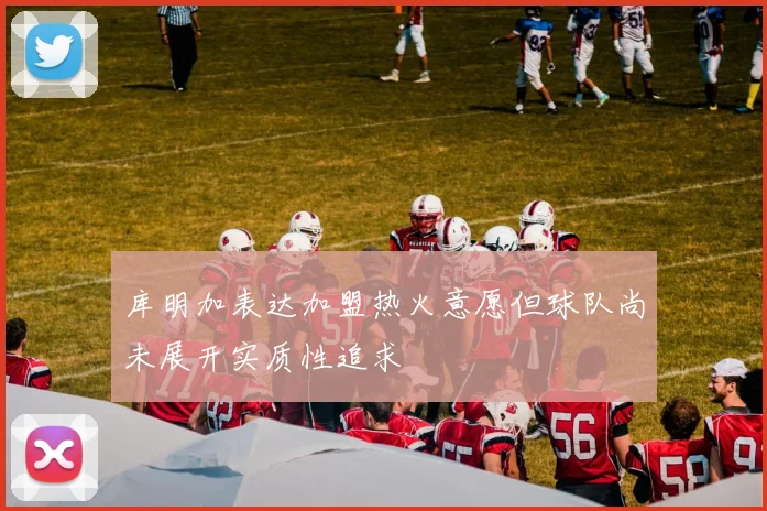 库明加表达加盟热火意愿但球队尚未展开实质性追求