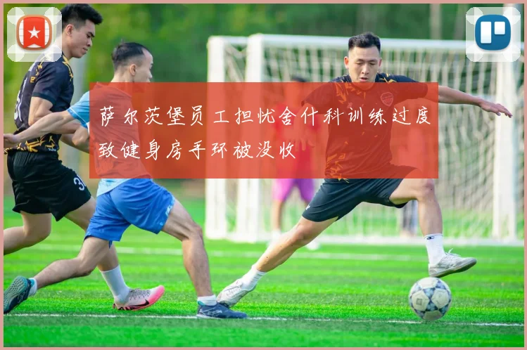 萨尔茨堡员工担忧舍什科训练过度致健身房手环被没收