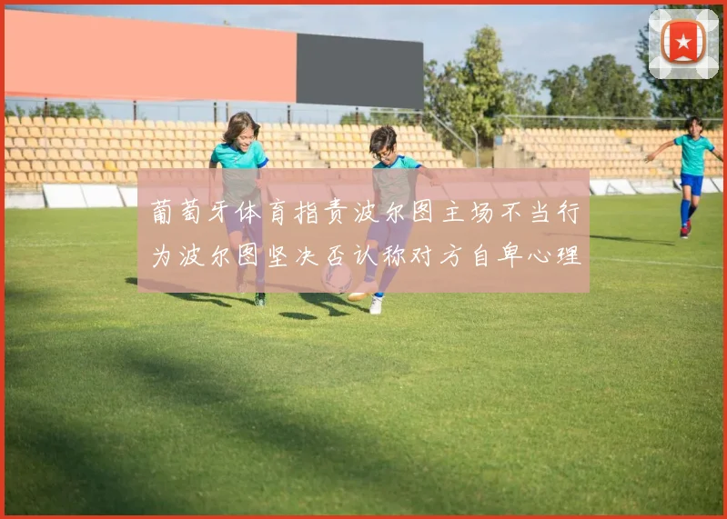 葡萄牙体育指责波尔图主场不当行为波尔图坚决否认称对方自卑心理作祟