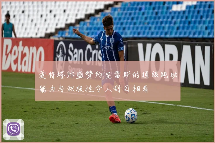 爱将塔帅盛赞约克雷斯的顶级跑动能力与积极性令人刮目相看