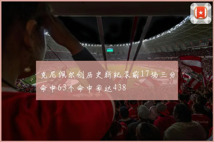 克尼佩尔创历史新纪录前17场三分命中63个命中率达438
