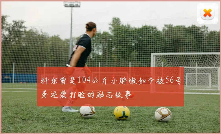 科尔曾是104公斤小胖墩如今被56号秀逆袭打脸的励志故事