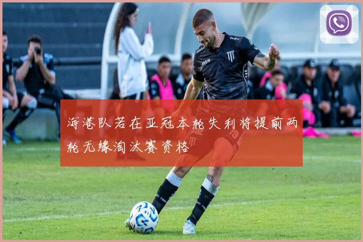 海港队若在亚冠本轮失利将提前两轮无缘淘汰赛资格
