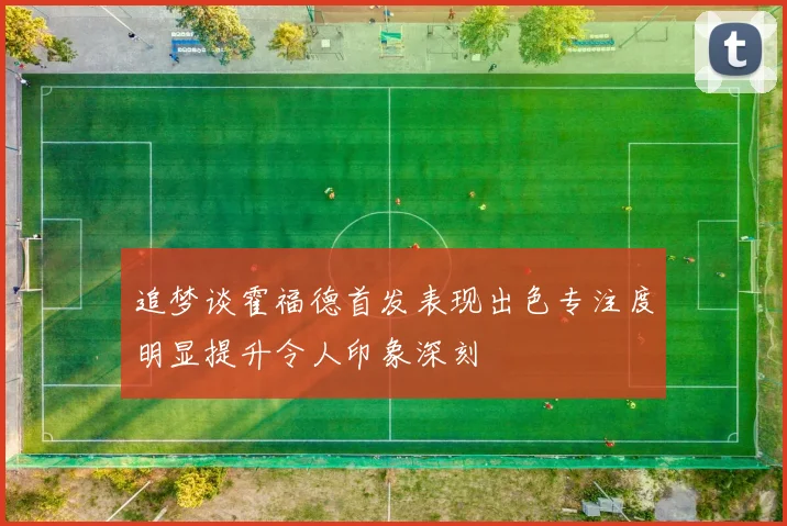 追梦谈霍福德首发表现出色专注度明显提升令人印象深刻