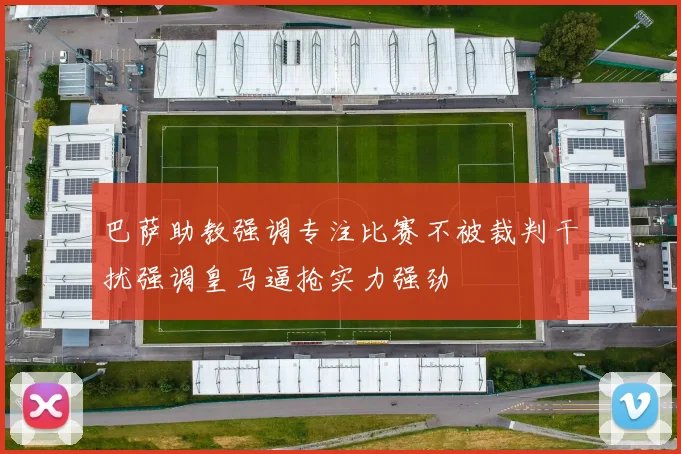 巴萨助教强调专注比赛不被裁判干扰强调皇马逼抢实力强劲