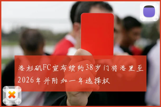 洛杉矶FC宣布续约38岁门将洛里至2026年并附加一年选择权