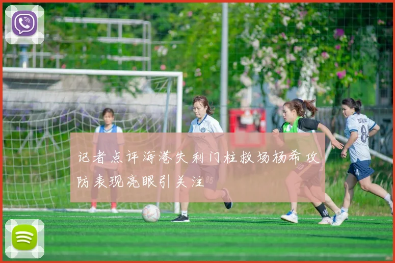 记者点评海港失利门柱救场杨希攻防表现亮眼引关注
