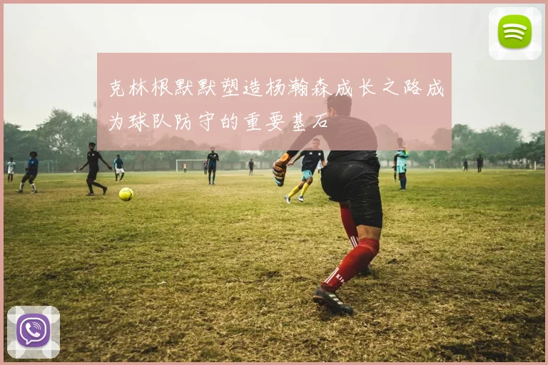 克林根默默塑造杨瀚森成长之路成为球队防守的重要基石