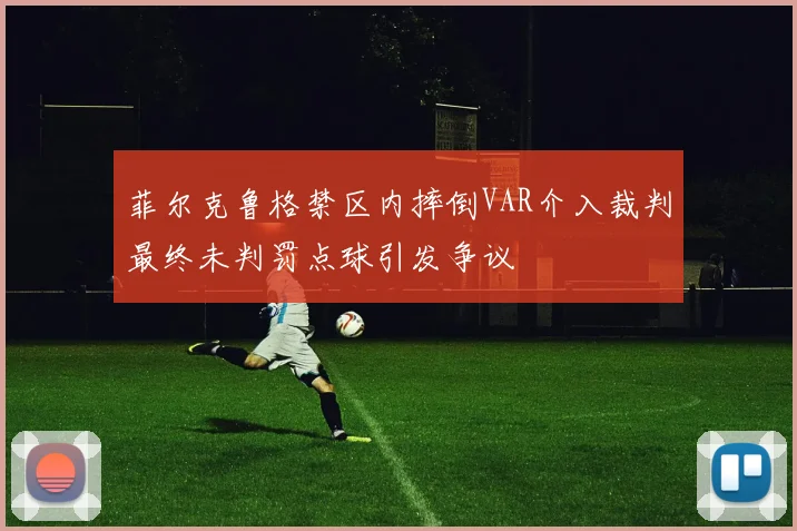 菲尔克鲁格禁区内摔倒VAR介入裁判最终未判罚点球引发争议