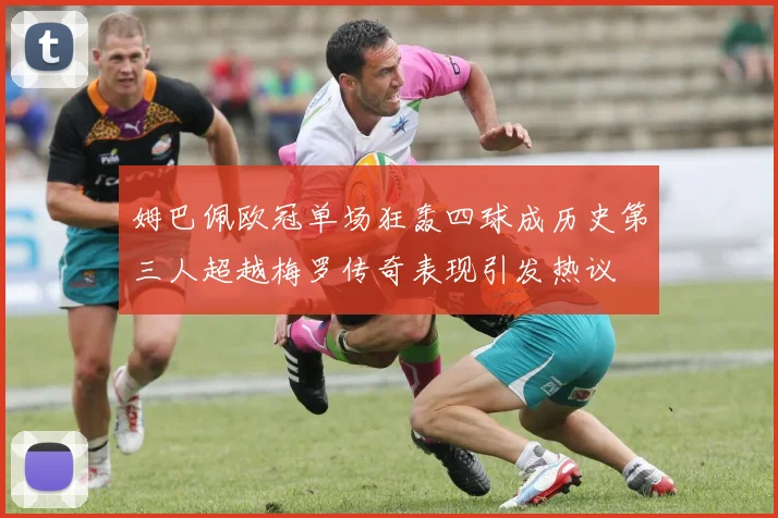 姆巴佩欧冠单场狂轰四球成历史第三人超越梅罗传奇表现引发热议