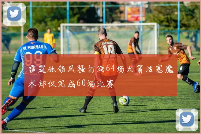 雷霆独领风骚打满64场火箭活塞魔术却仅完成60场比赛