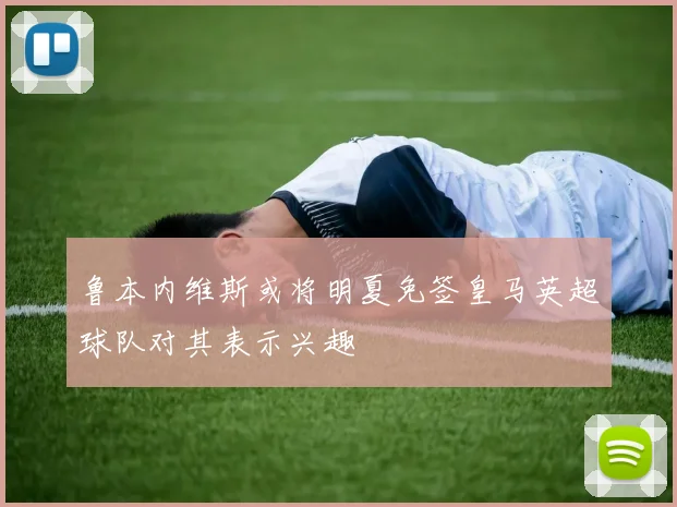 鲁本内维斯或将明夏免签皇马英超球队对其表示兴趣