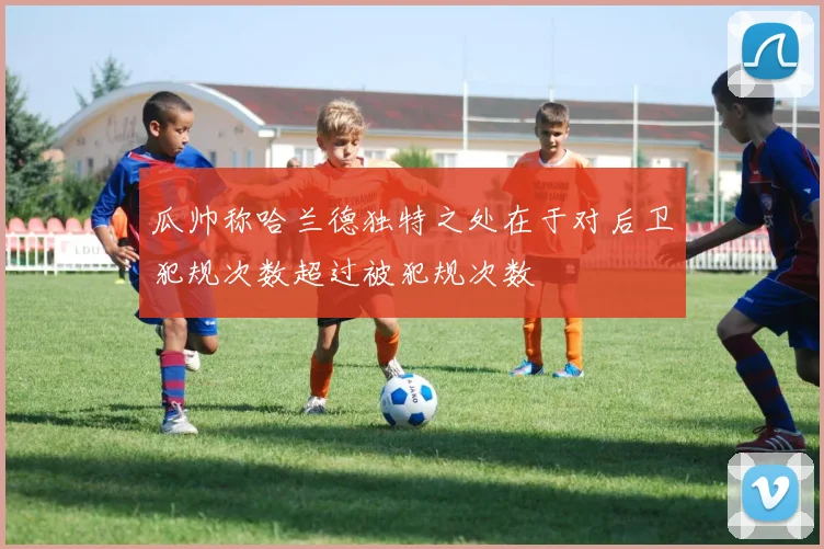 瓜帅称哈兰德独特之处在于对后卫犯规次数超过被犯规次数
