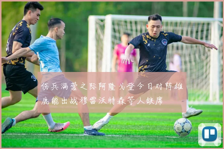 伤兵满营之际阿隆戈登今日对阵雄鹿能出战穆雷沃特森等人缺席