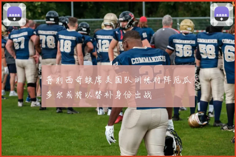 普利西奇缺席美国队训练对阵厄瓜多尔或将以替补身份出战