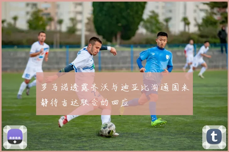 罗马诺透露齐沃与迪亚比沟通国米静待吉达联合的回应