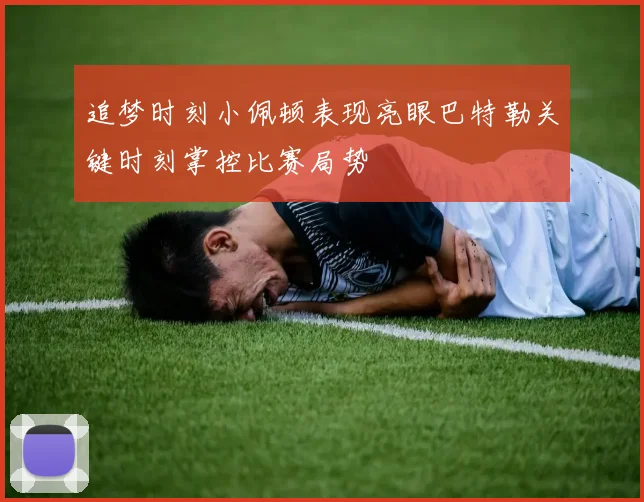 追梦时刻小佩顿表现亮眼巴特勒关键时刻掌控比赛局势